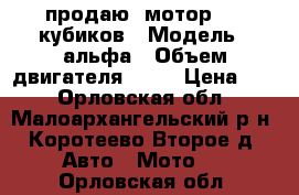 продаю  мотор  50 кубиков › Модель ­ альфа › Объем двигателя ­ 50 › Цена ­ 2 - Орловская обл., Малоархангельский р-н, Коротеево Второе д. Авто » Мото   . Орловская обл.